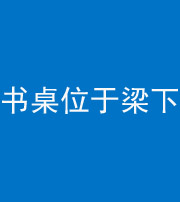 保定阴阳风水化煞一百四十九——书桌位于梁下
