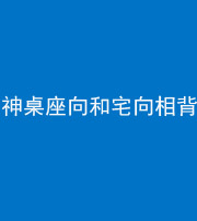 保定阴阳风水化煞一百六十八——神桌座向和宅向相背